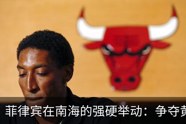 菲律宾在南海的强硬举动：争夺黄岩岛和中业岛的背后动机